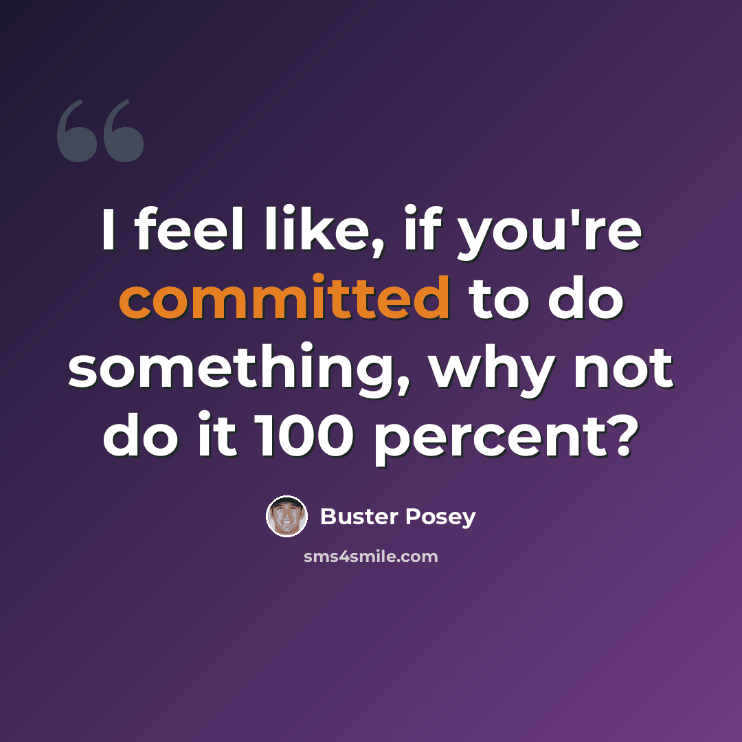 “I feel like, if you're committed to do something, why not do it 100 percent?” quote by Buster Posey