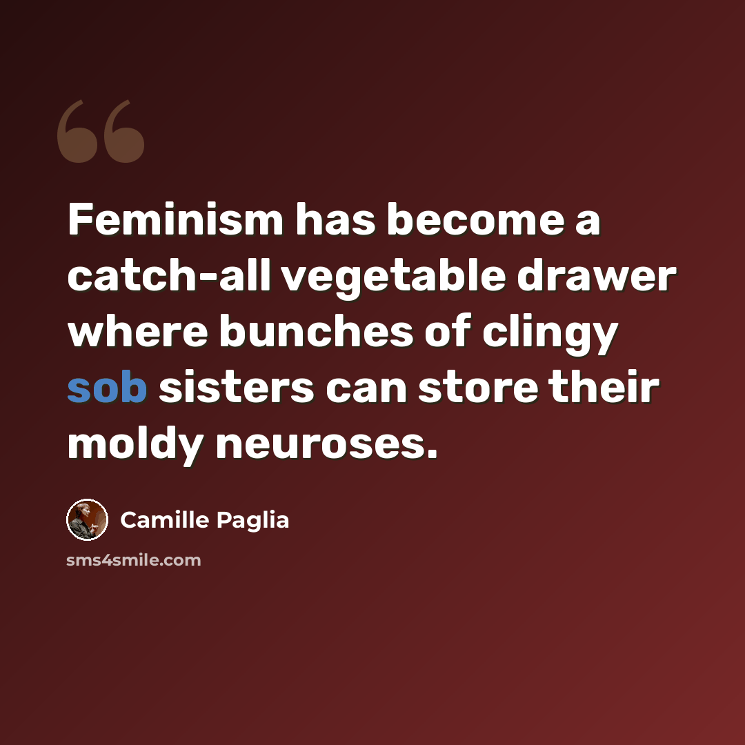 “Feminism has become a catch-all vegetable drawer where bunches of clingy sob sisters can store their moldy neuroses.” quote by Camille Paglia
