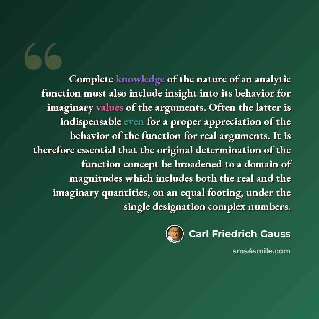 “Complete knowledge of the nature of an analytic function must also include insight into its behavior for imaginary values of the arguments. Often the latter is indispensable even for a proper appreciation of the behavior of the function for real arguments. It is therefore essential that the…” quote by Carl Friedrich Gauss