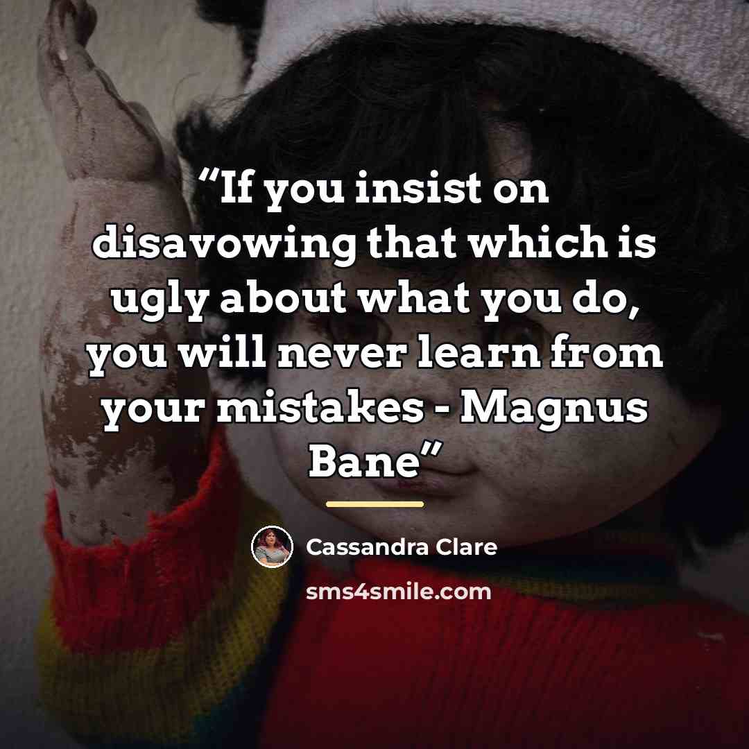 “If you insist on disavowing that which is ugly about what you do, you will never learn from your mistakes - Magnus Bane” quote by Cassandra Clare