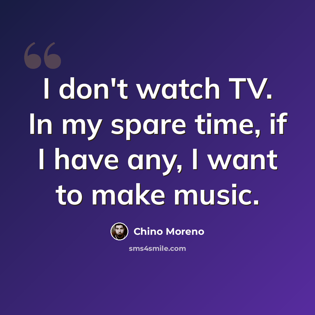 “I don't watch TV. In my spare time, if I have any, I want to make music.” quote by Chino Moreno