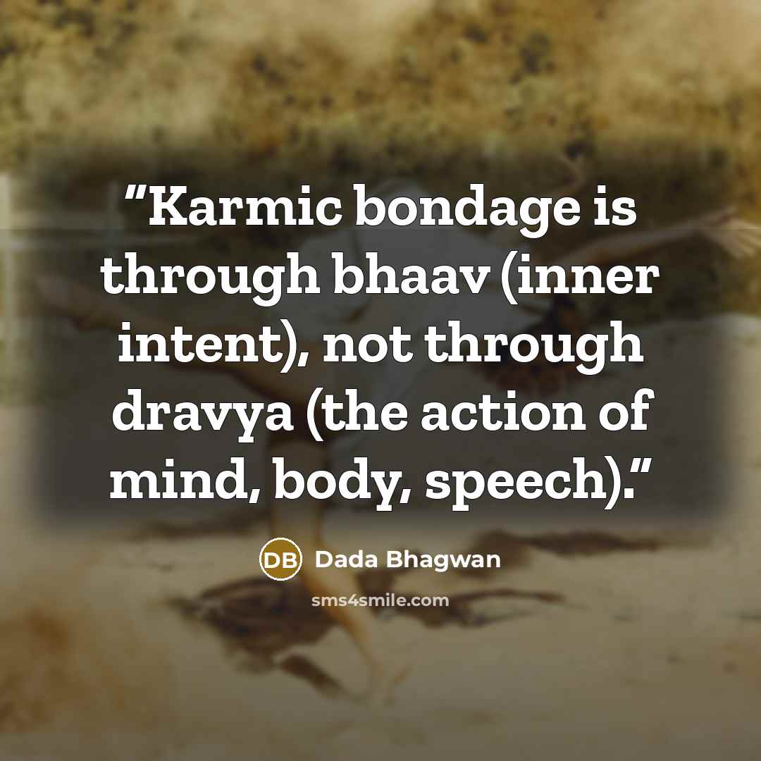 “Karmic bondage is through bhaav (inner intent), not through dravya (the action of mind, body, speech).” quote by Dada Bhagwan