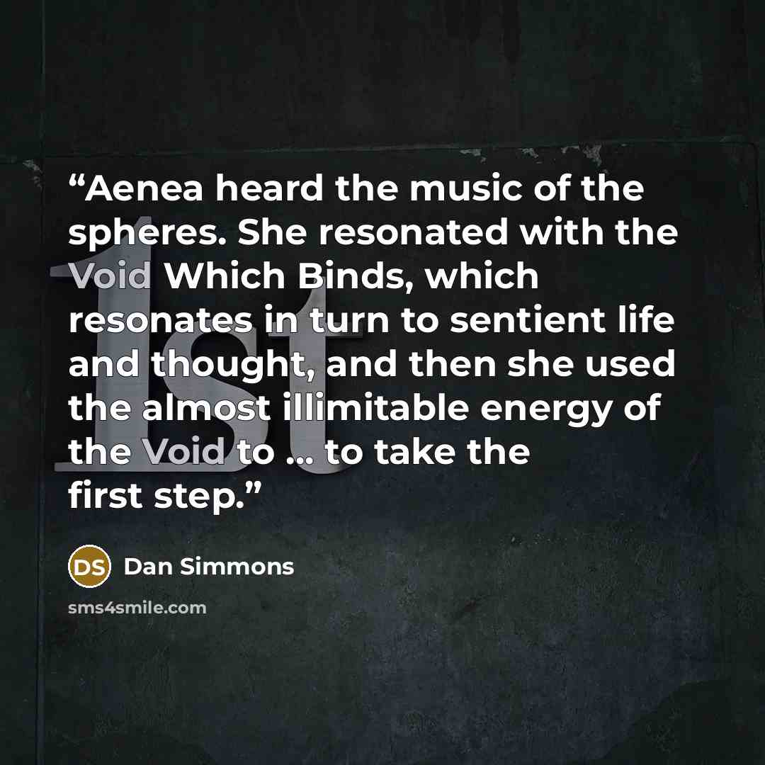 “Aenea heard the music of the spheres. She resonated with the Void Which Binds, which resonates in turn to sentient life and thought, and then she used the almost illimitable energy of the Void to … to take the first step.” quote by Dan Simmons