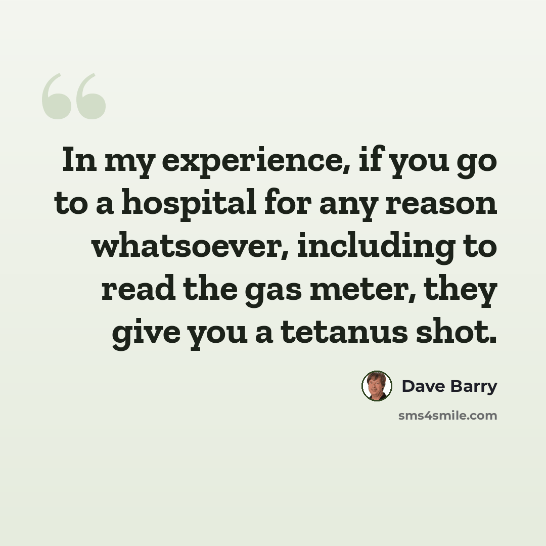 “In my experience, if you go to a hospital for any reason whatsoever, including to read the gas meter, they give you a tetanus shot.” quote by Dave Barry