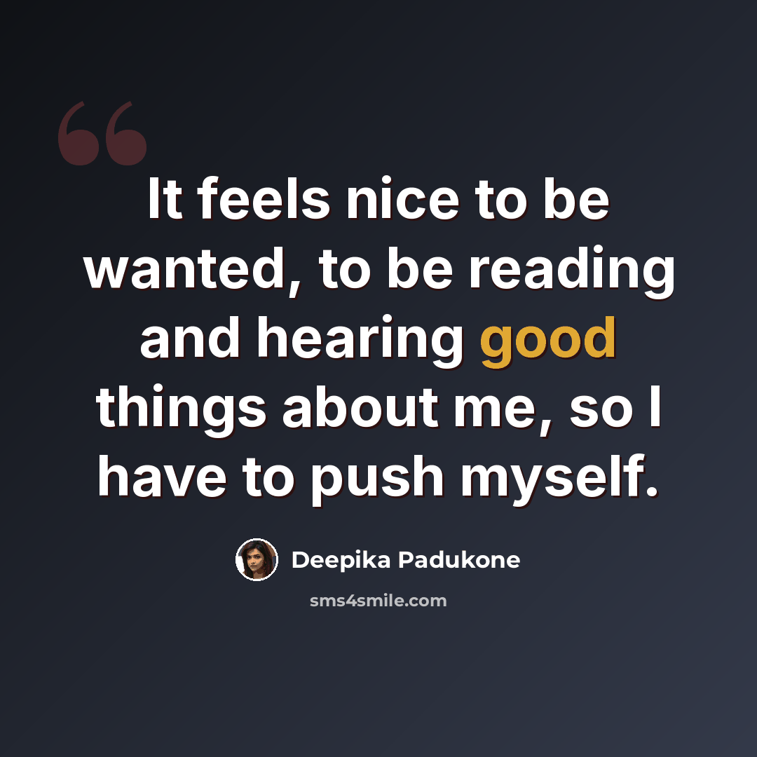 “It feels nice to be wanted, to be reading and hearing good things about me, so I have to push myself.” quote by Deepika Padukone