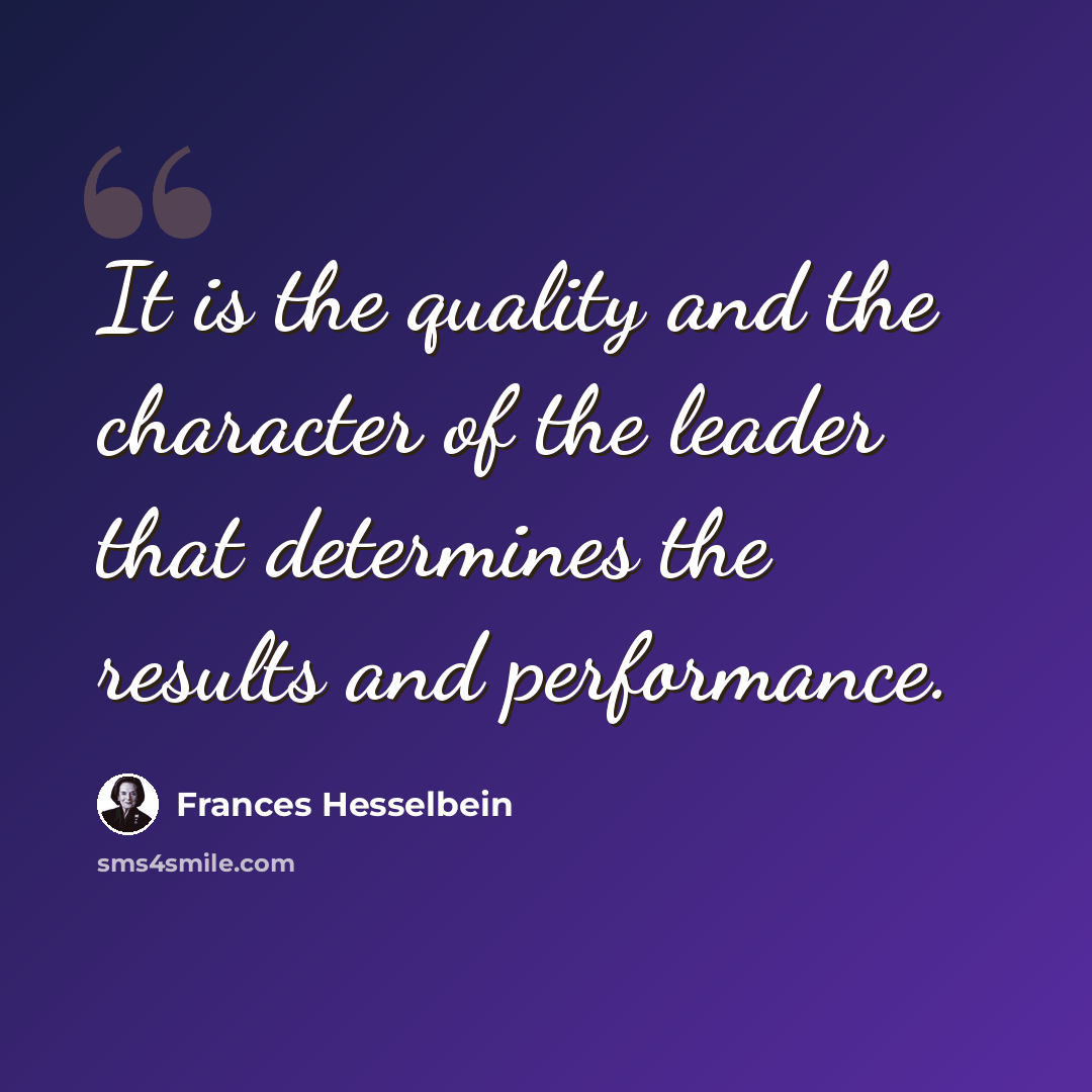 “It is the quality and the character of the leader that determines the results and performance.” quote by Frances Hesselbein