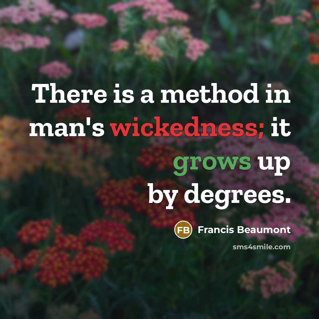 “There is a method in man's wickedness; it grows up by degrees.” quote by Francis Beaumont