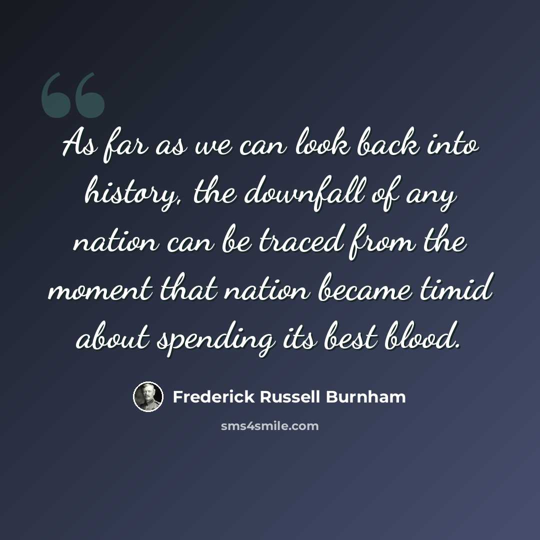 “As far as we can look back into history, the downfall of any nation can be traced from the moment that nation became timid about spending its best blood.” quote by Frederick Russell Burnham