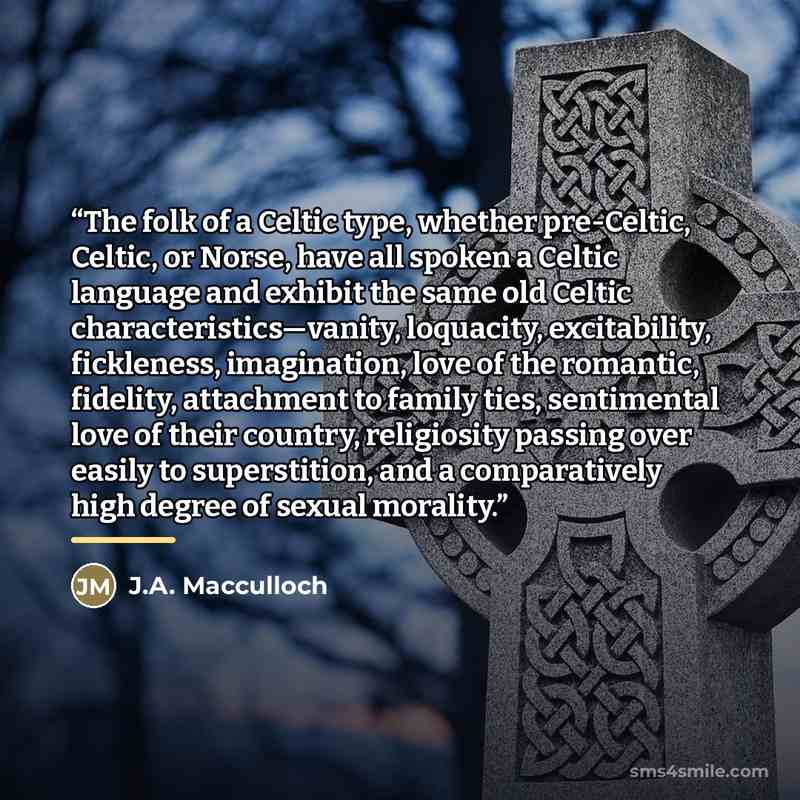 “The folk of a Celtic type, whether pre-Celtic, Celtic, or Norse, have all spoken a Celtic language and exhibit the same old Celtic characteristics—vanity, loquacity, excitability, fickleness, imagination, love of the romantic, fidelity, attachment to family ties, sentimental love of their country…” quote by J.A. Macculloch