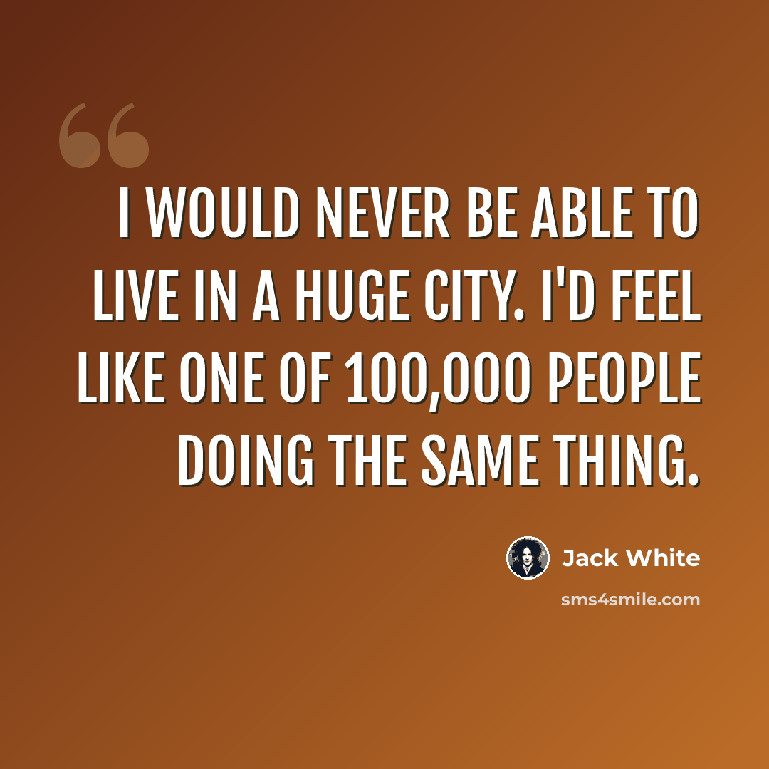 “I would never be able to live in a huge city. I'd feel like one of 100,000 people doing the same thing.” quote by Jack White