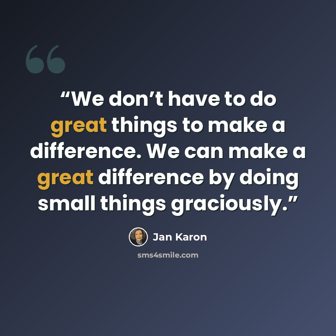 “We don’t have to do great things to make a difference. We can make a great difference by doing small things graciously.” quote by Jan Karon