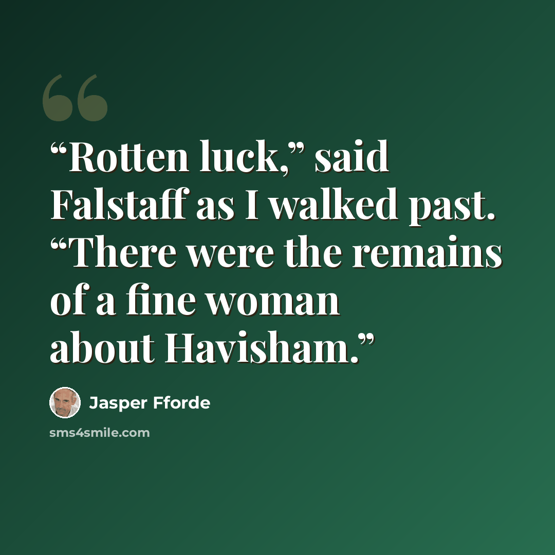 “Rotten luck,” said Falstaff as I walked past. “There were the remains of a fine woman about Havisham.” quote by Jasper Fforde
