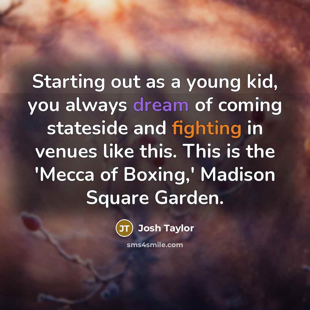 “Starting out as a young kid, you always dream of coming stateside and fighting in venues like this. This is the 'Mecca of Boxing,' Madison Square Garden.” quote by Josh Taylor
