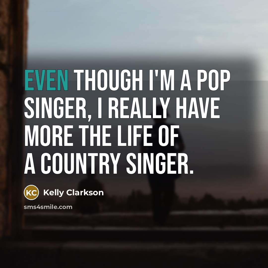 “Even though I'm a pop singer, I really have more the life of a country singer.” quote by Kelly Clarkson