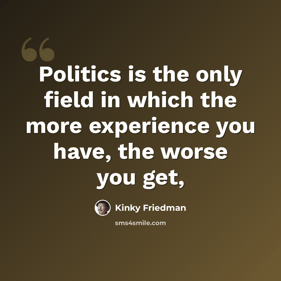 “Politics is the only field in which the more experience you have, the worse you get,” quote by Kinky Friedman