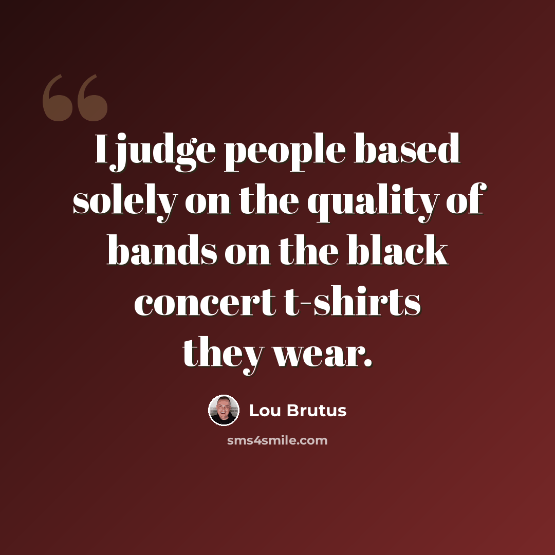 “I judge people based solely on the quality of bands on the black concert t-shirts they wear.” quote by Lou Brutus