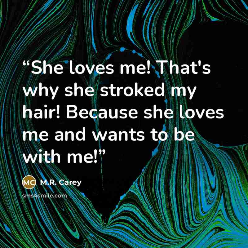 “She loves me! That's why she stroked my hair! Because she loves me and wants to be with me!” quote by M.R. Carey