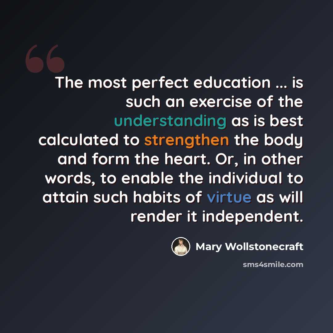 “The most perfect education ... is such an exercise of the understanding as is best calculated to strengthen the body and form the heart. Or, in other words, to enable the individual to attain such habits of virtue as will render it independent.” quote by Mary Wollstonecraft