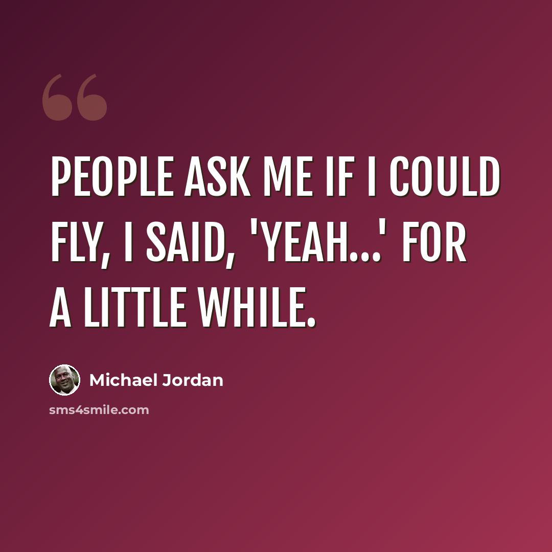 “People ask me if I could fly, I said, 'yeah…' for a little while.” quote by Michael Jordan