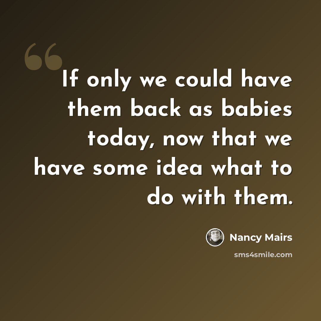 “If only we could have them back as babies today, now that we have some idea what to do with them.” quote by Nancy Mairs