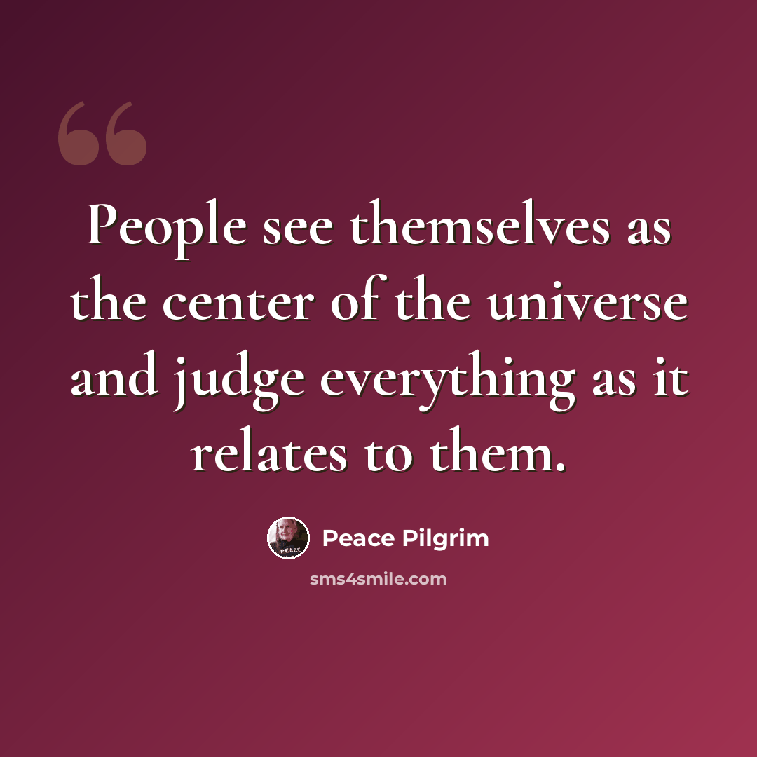 “People see themselves as the center of the universe and judge everything as it relates to them.” quote by Peace Pilgrim