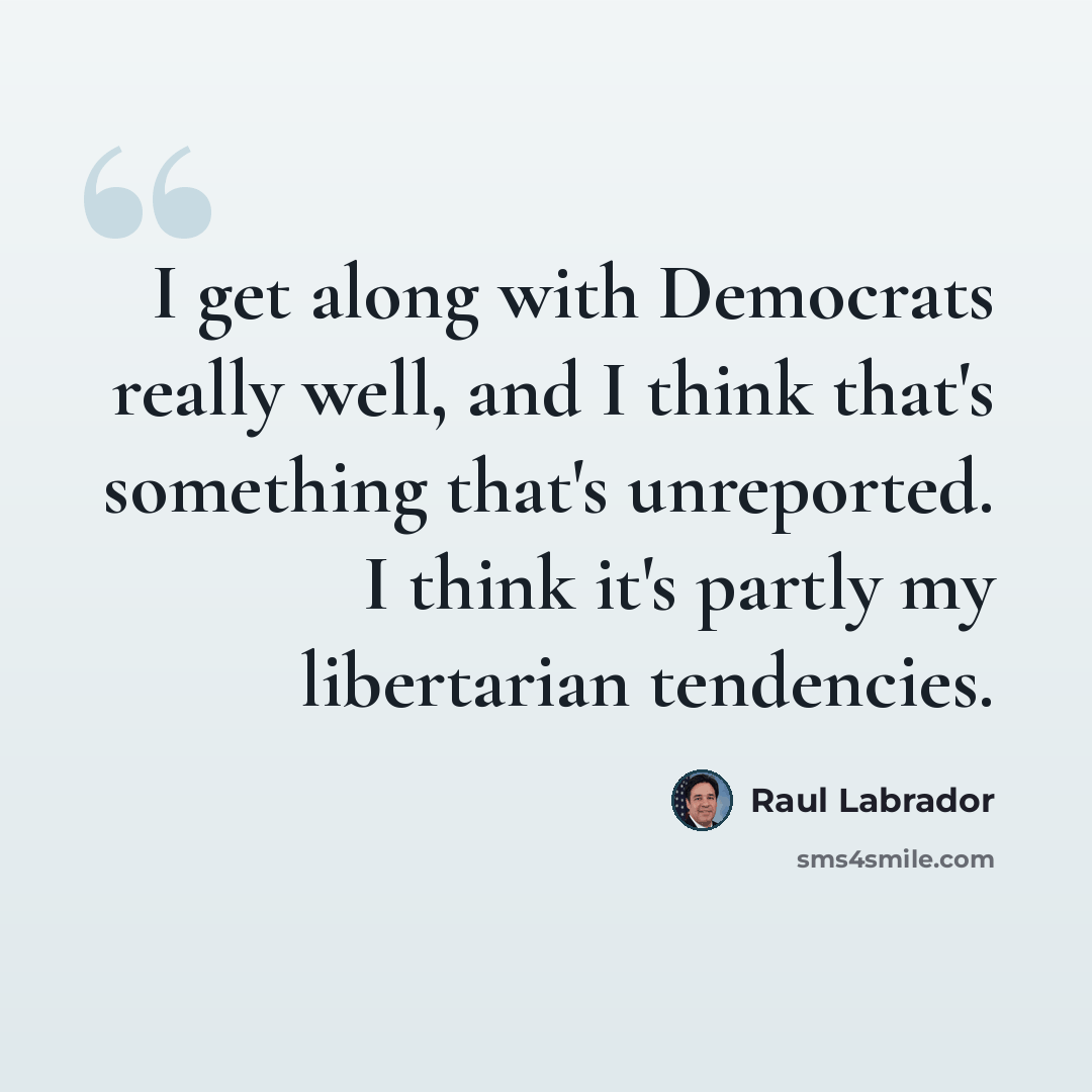 “I get along with Democrats really well, and I think that's something that's unreported. I think it's partly my libertarian tendencies.” quote by Raul Labrador