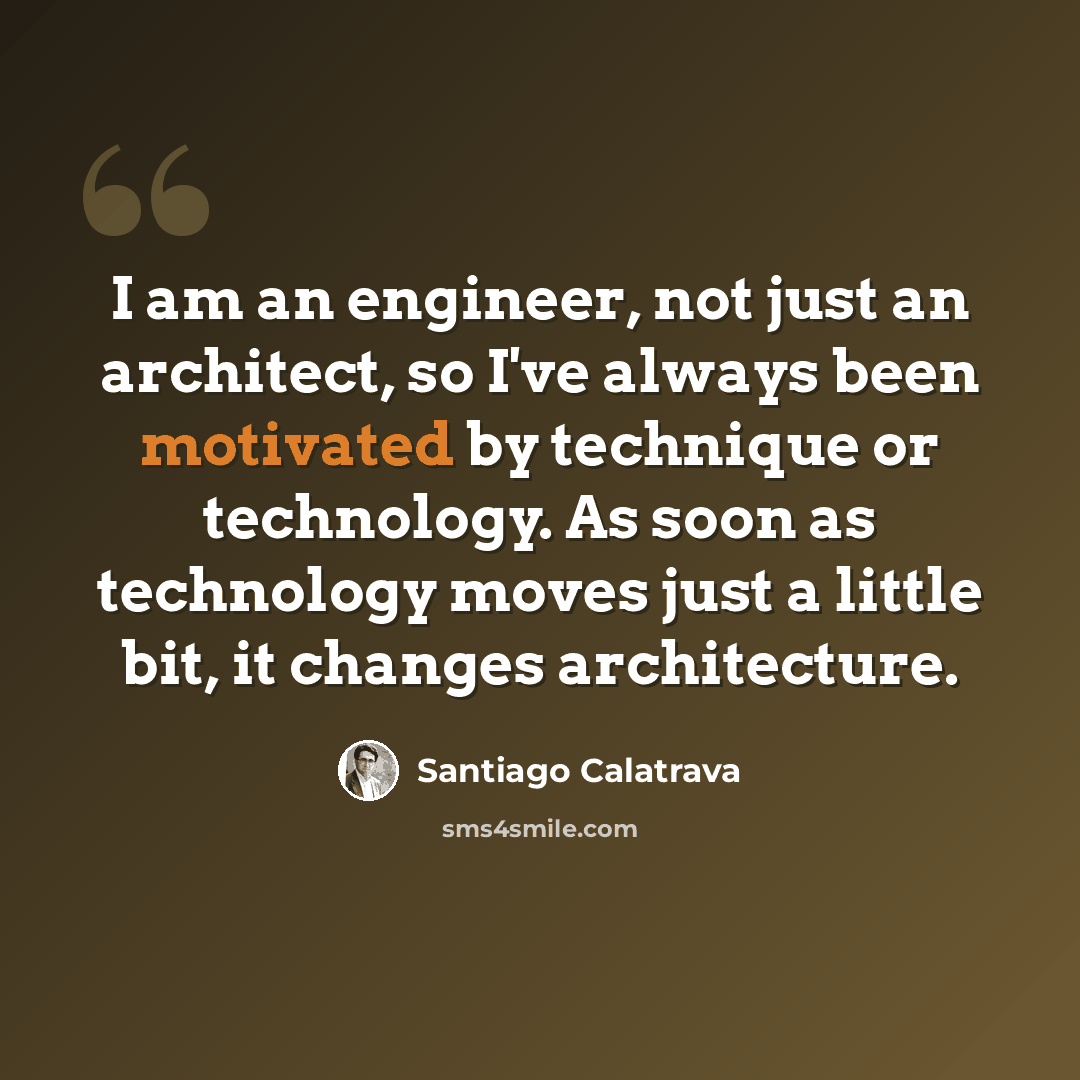 “I am an engineer, not just an architect, so I've always been motivated by technique or technology. As soon as technology moves just a little bit, it changes architecture.” quote by Santiago Calatrava