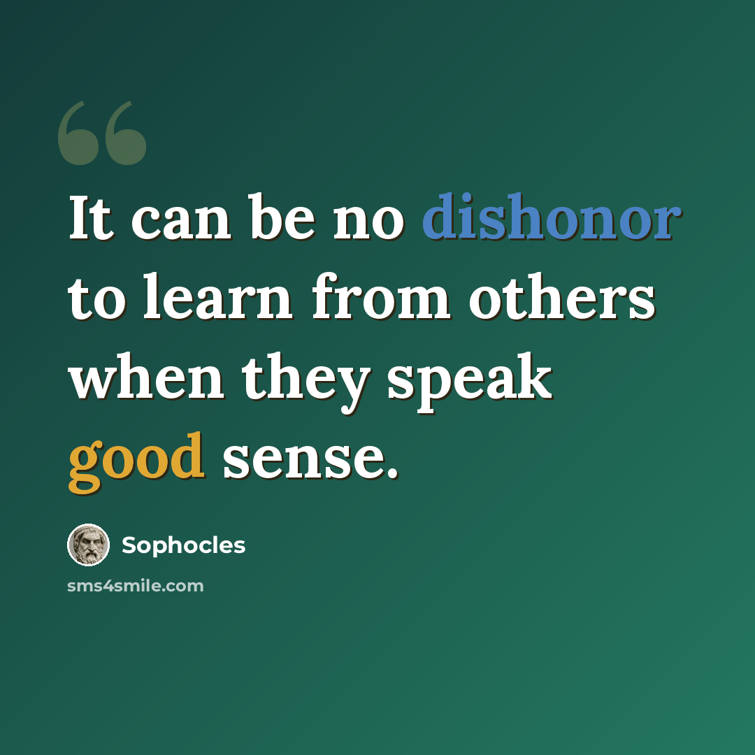 “It can be no dishonor to learn from others when they speak good sense.” quote by Sophocles