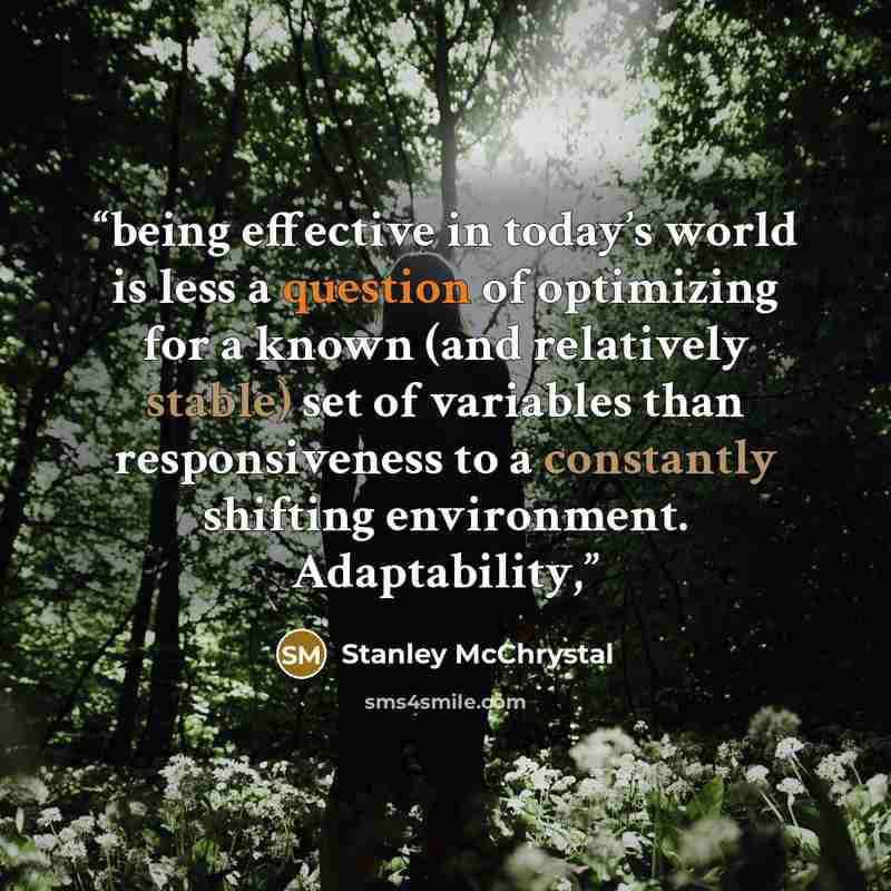 “being effective in today’s world is less a question of optimizing for a known (and relatively stable) set of variables than responsiveness to a constantly shifting environment. Adaptability,” quote by Stanley McChrystal