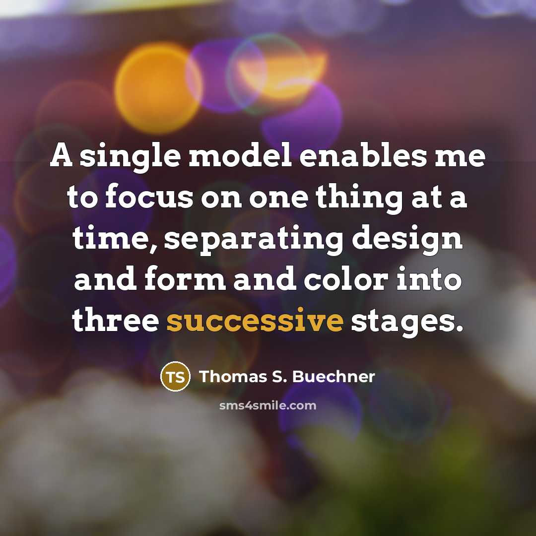 “A single model enables me to focus on one thing at a time, separating design and form and color into three successive stages.” quote by Thomas S. Buechner