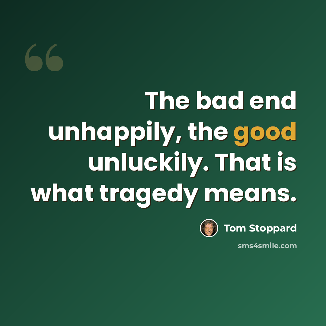 “The bad end unhappily, the good unluckily. That is what tragedy means.” quote by Tom Stoppard