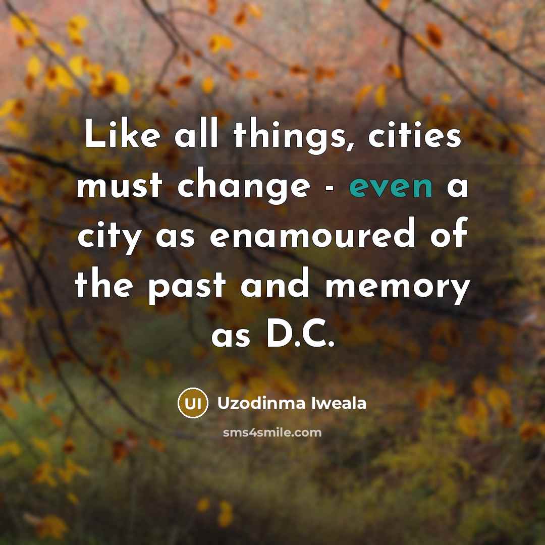 “Like all things, cities must change - even a city as enamoured of the past and memory as D.C.” quote by Uzodinma Iweala