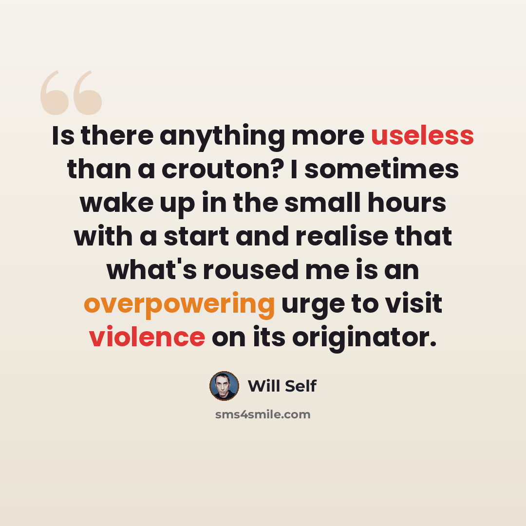 “Is there anything more useless than a crouton? I sometimes wake up in the small hours with a start and realise that what's roused me is an overpowering urge to visit violence on its originator.” quote by Will Self