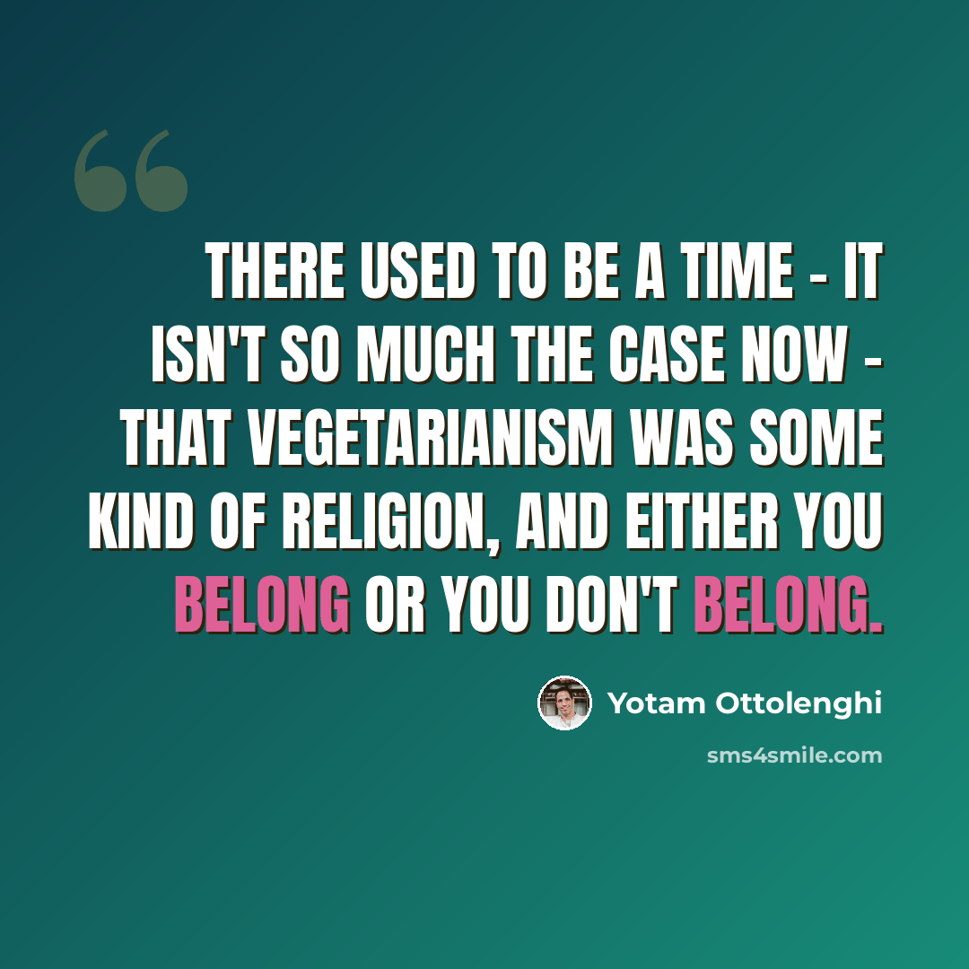 “There used to be a time - it isn't so much the case now - that vegetarianism was some kind of religion, and either you belong or you don't belong.” quote by Yotam Ottolenghi