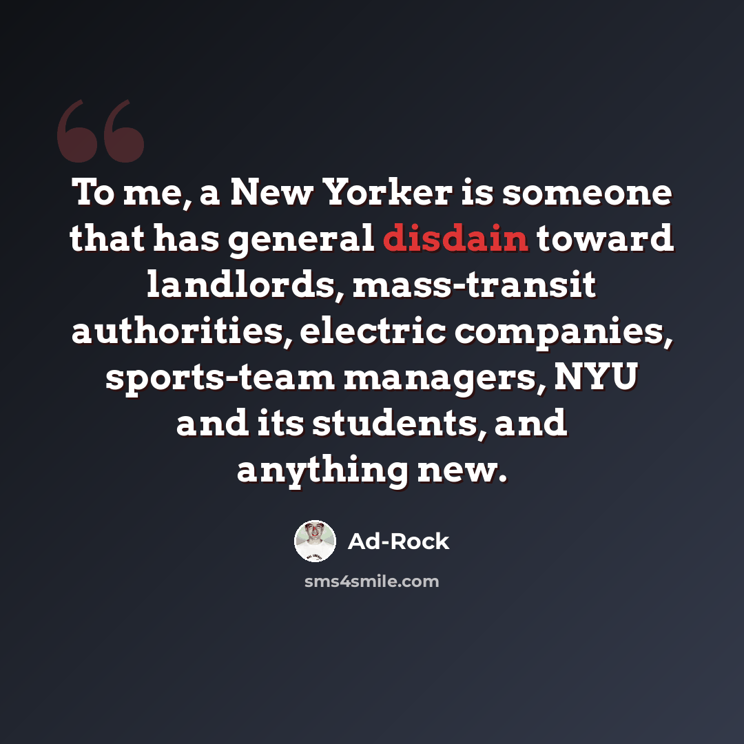 “To me, a New Yorker is someone that has general disdain toward landlords, mass-transit authorities, electric companies, sports-team managers, NYU and its students, and anything new.” quote by Ad-Rock