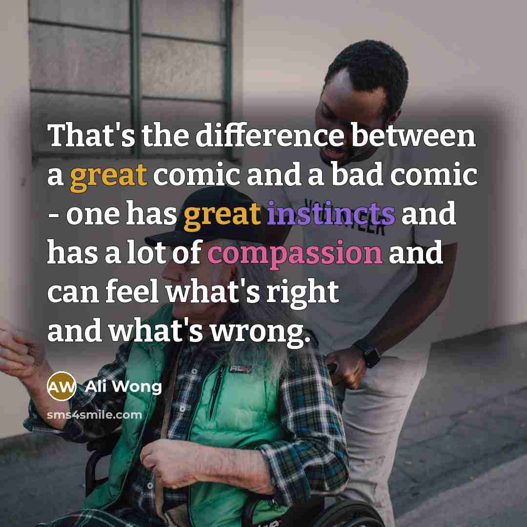 “That's the difference between a great comic and a bad comic - one has great instincts and has a lot of compassion and can feel what's right and what's wrong.” quote by Ali Wong