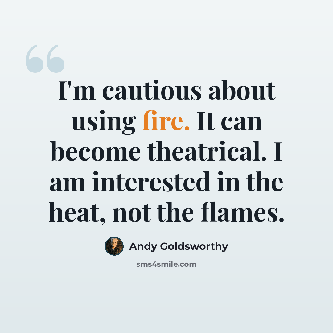 “I'm cautious about using fire. It can become theatrical. I am interested in the heat, not the flames.” quote by Andy Goldsworthy