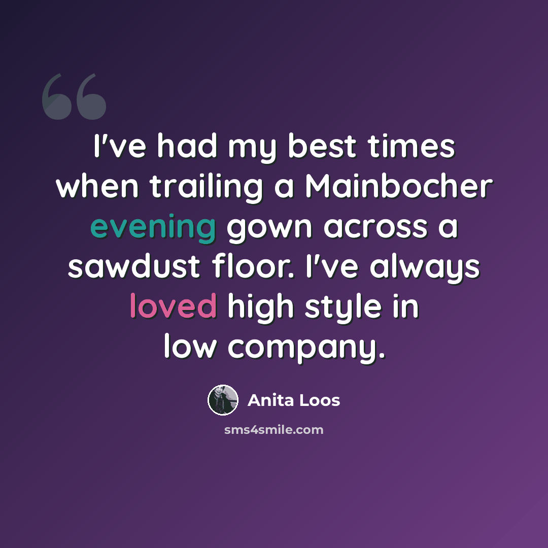 “I've had my best times when trailing a Mainbocher evening gown across a sawdust floor. I've always loved high style in low company.” quote by Anita Loos