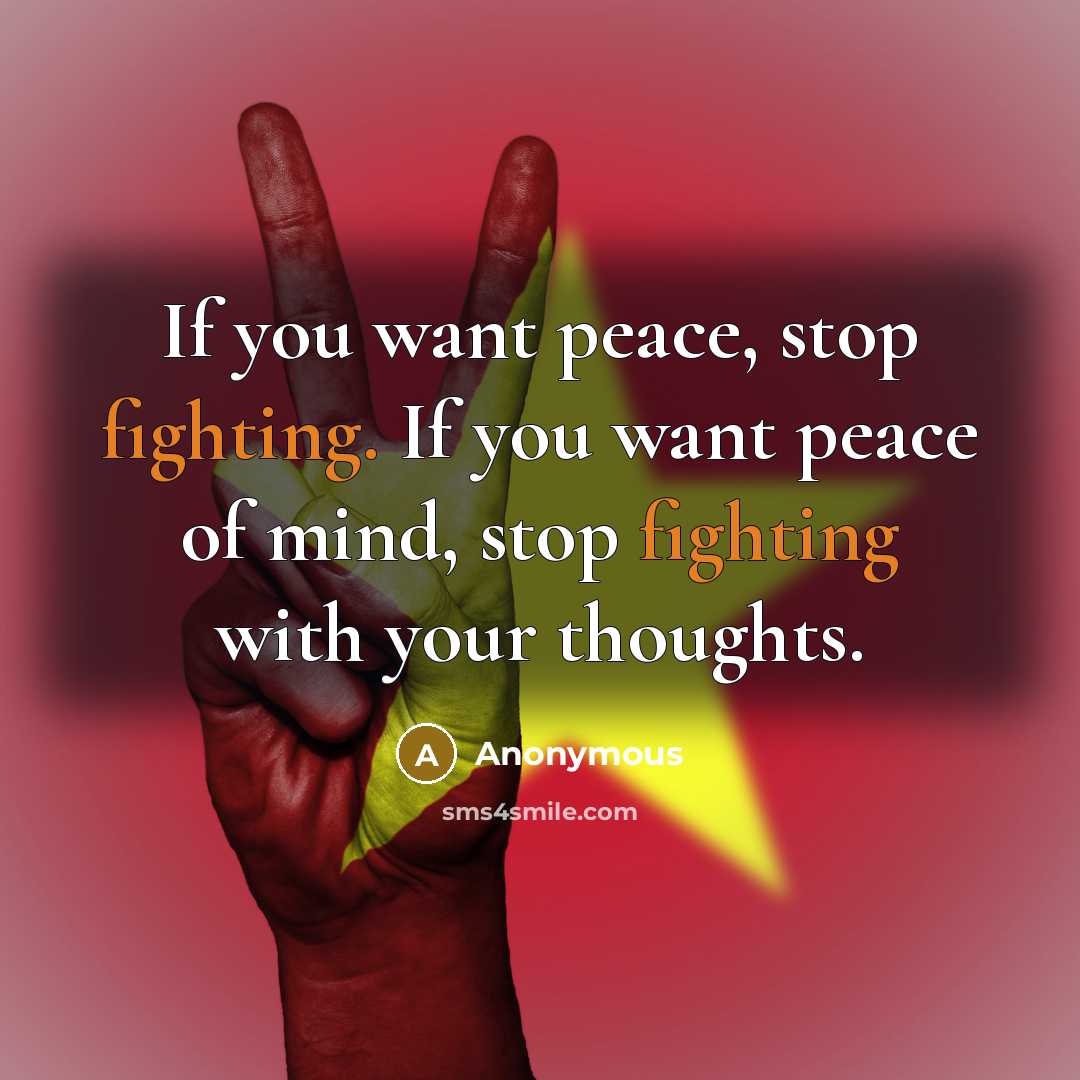 “If you want peace, stop fighting. If you want peace of mind, stop fighting with your thoughts.” quote by Anonymous