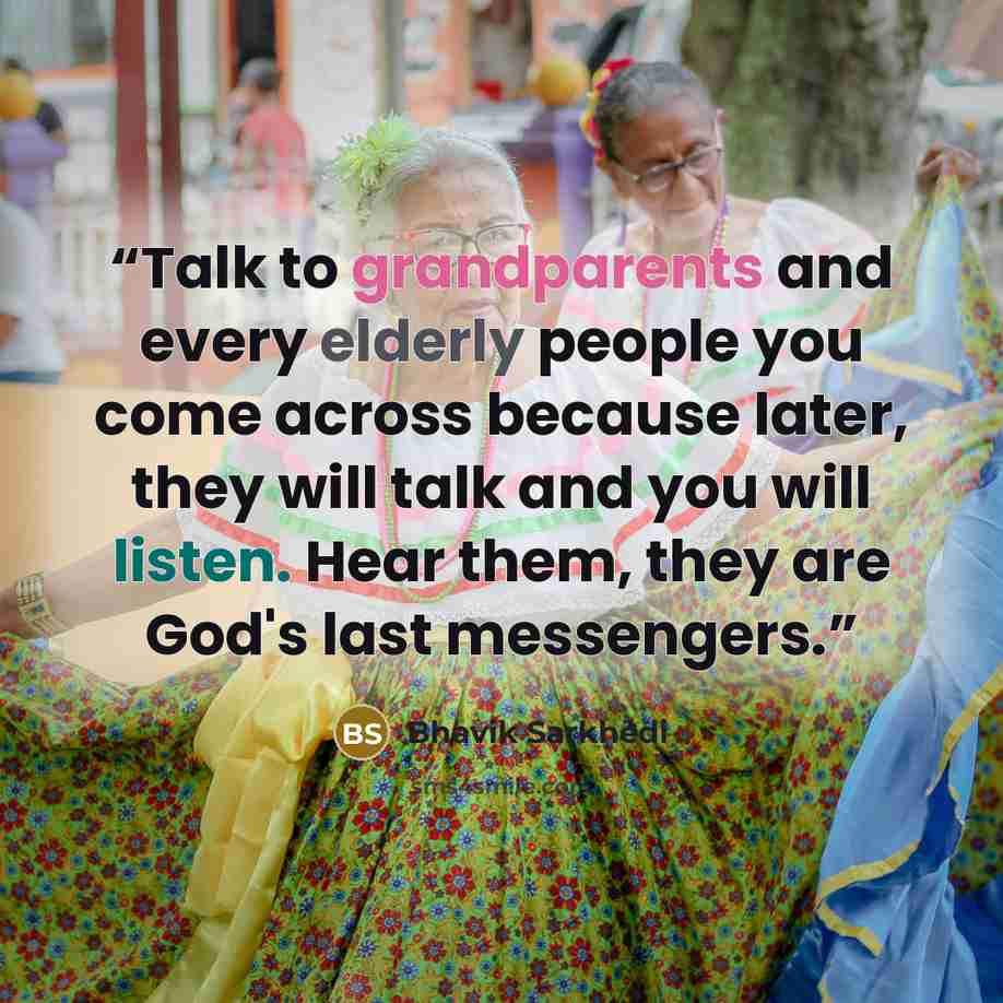 “Talk to grandparents and every elderly people you come across because later, they will talk and you will listen. Hear them, they are God's last messengers.” quote by Bhavik Sarkhedi