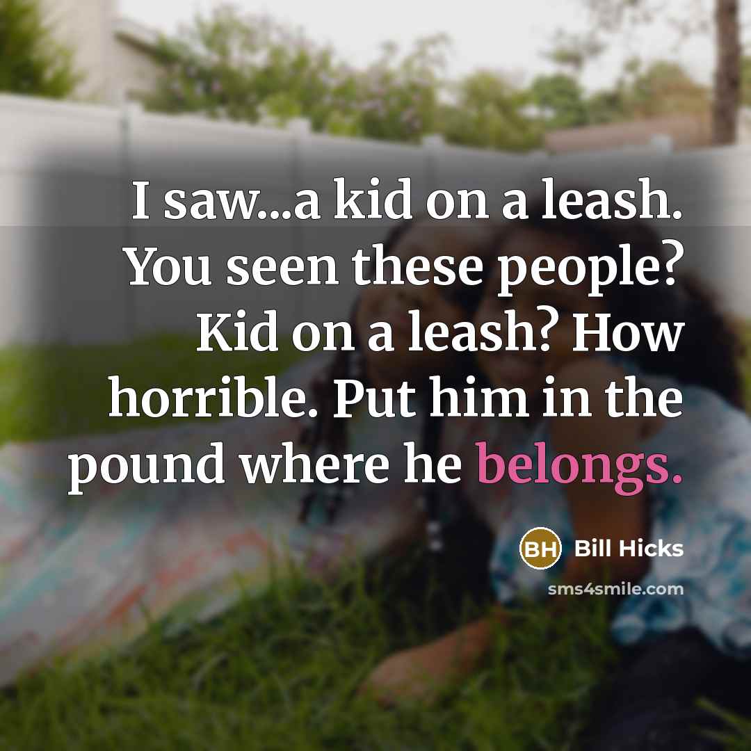 “I saw...a kid on a leash. You seen these people? Kid on a leash? How horrible. Put him in the pound where he belongs.” quote by Bill Hicks