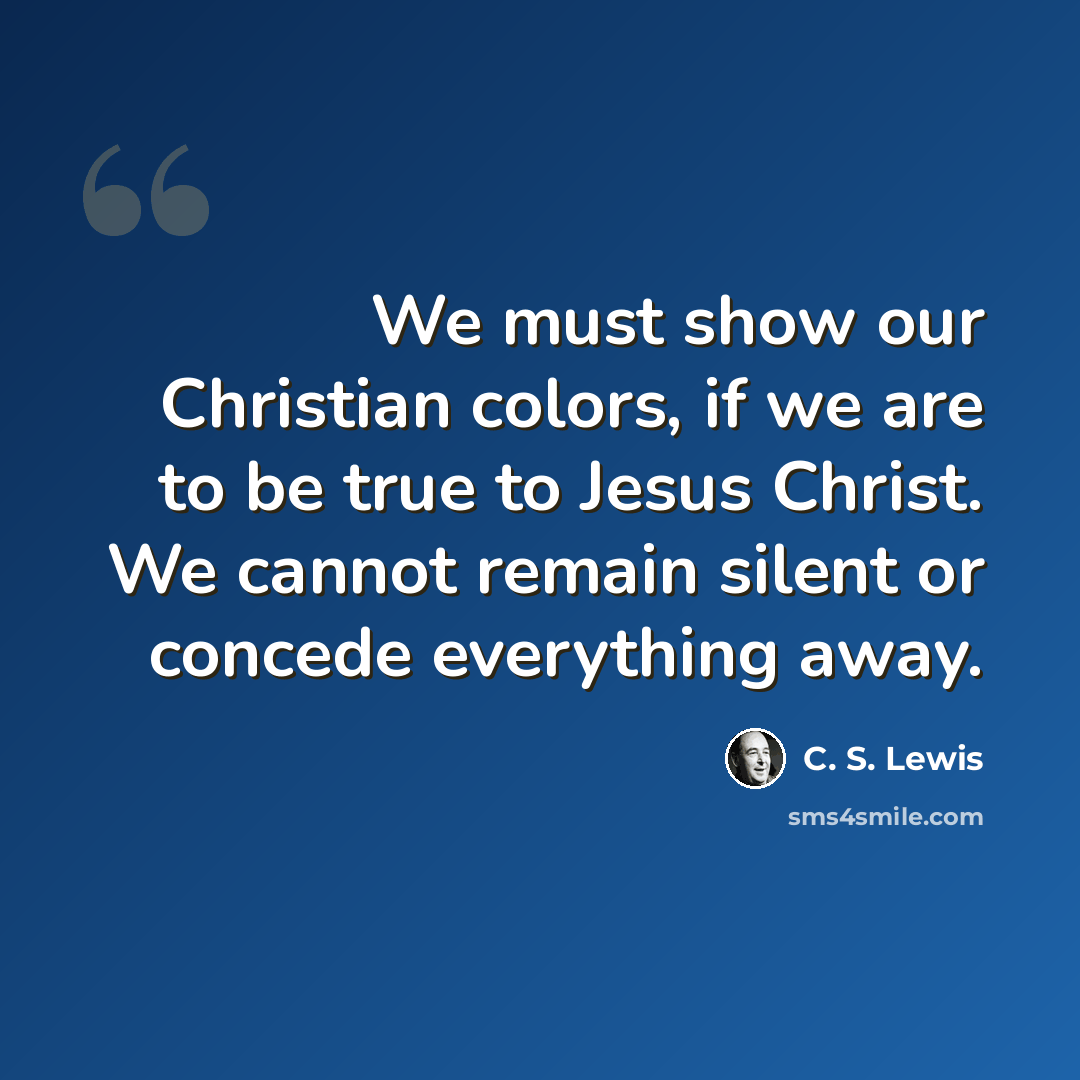 “We must show our Christian colors, if we are to be true to Jesus Christ. We cannot remain silent or concede everything away.” quote by C. S. Lewis