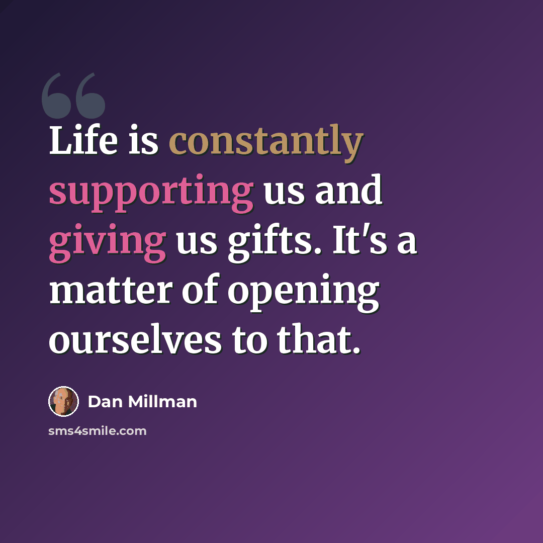 “Life is constantly supporting us and giving us gifts. It's a matter of opening ourselves to that.” quote by Dan Millman