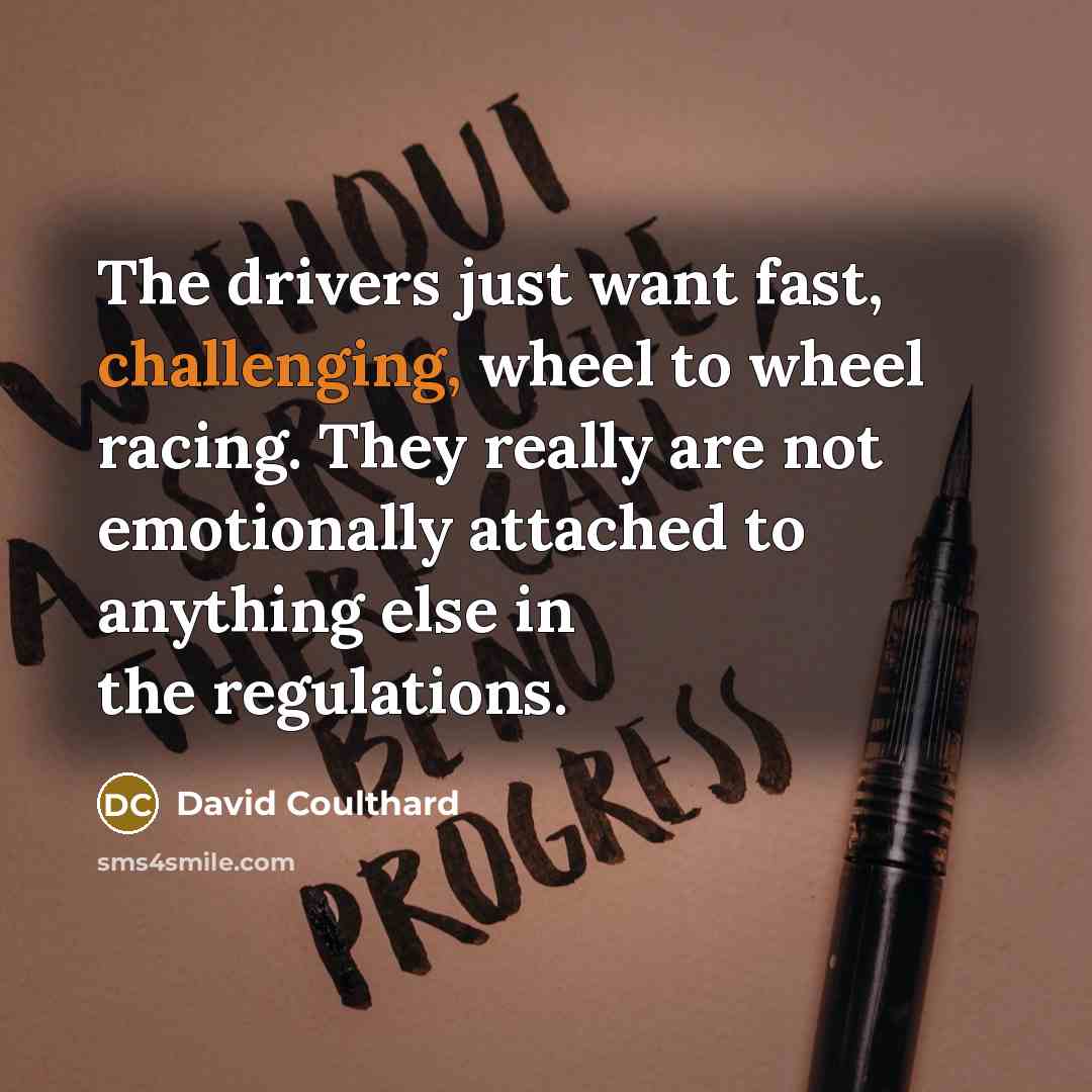 “The drivers just want fast, challenging, wheel to wheel racing. They really are not emotionally attached to anything else in the regulations.” quote by David Coulthard