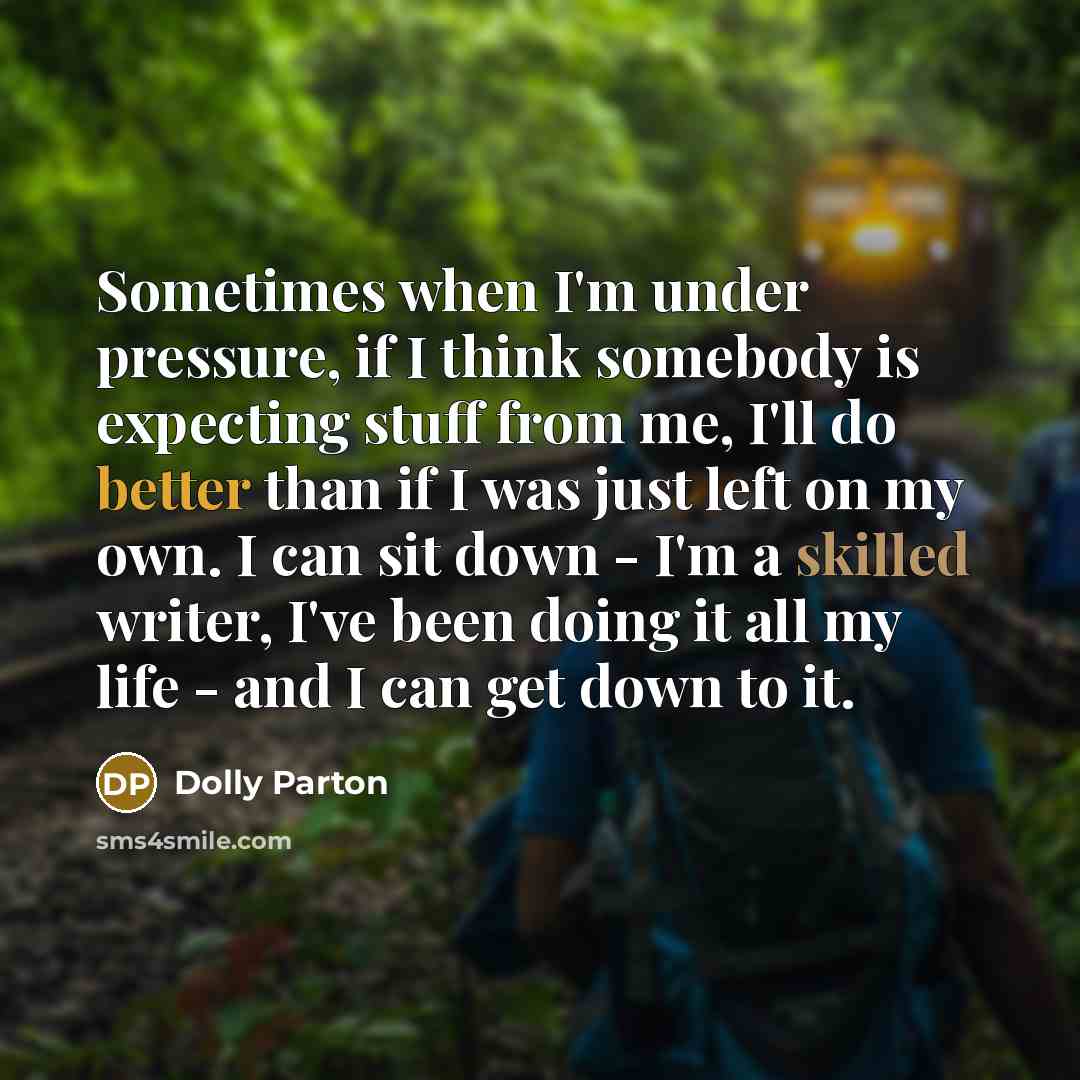 “Sometimes when I'm under pressure, if I think somebody is expecting stuff from me, I'll do better than if I was just left on my own. I can sit down - I'm a skilled writer, I've been doing it all my life - and I can get down to it.” quote by Dolly Parton