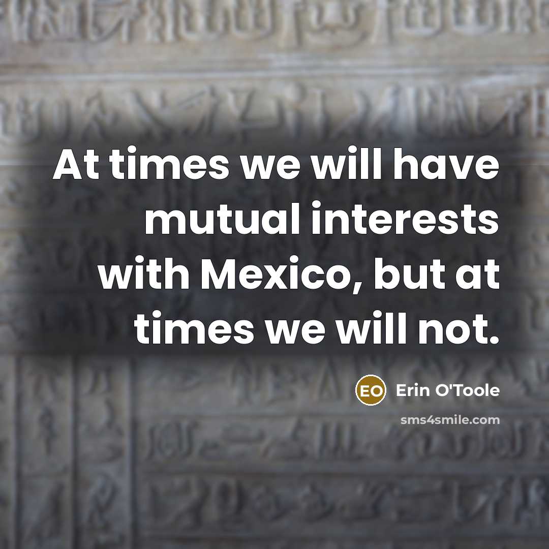“At times we will have mutual interests with Mexico, but at times we will not.” quote by Erin O'Toole