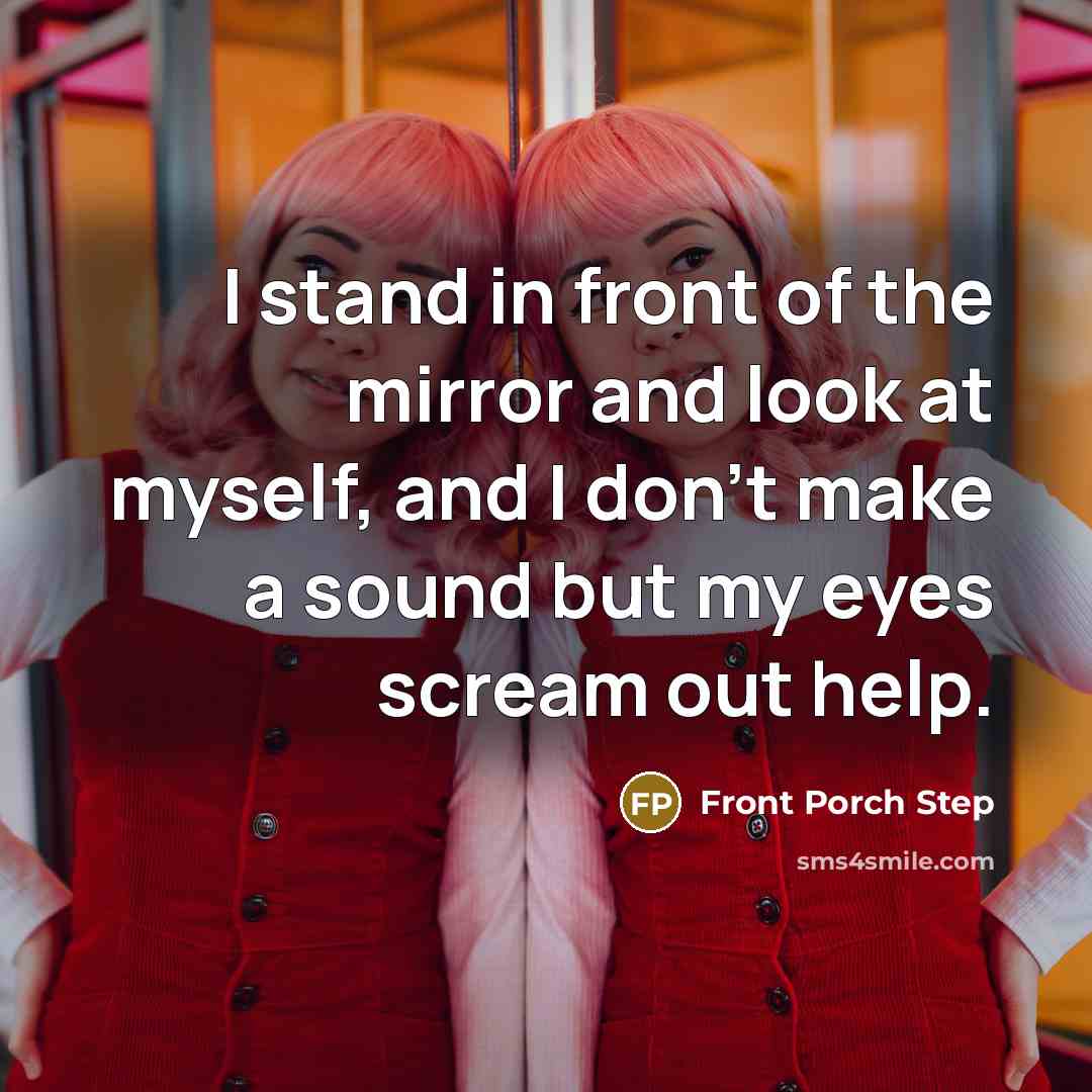 “I stand in front of the mirror and look at myself, and I don't make a sound but my eyes scream out help.” quote by Front Porch Step