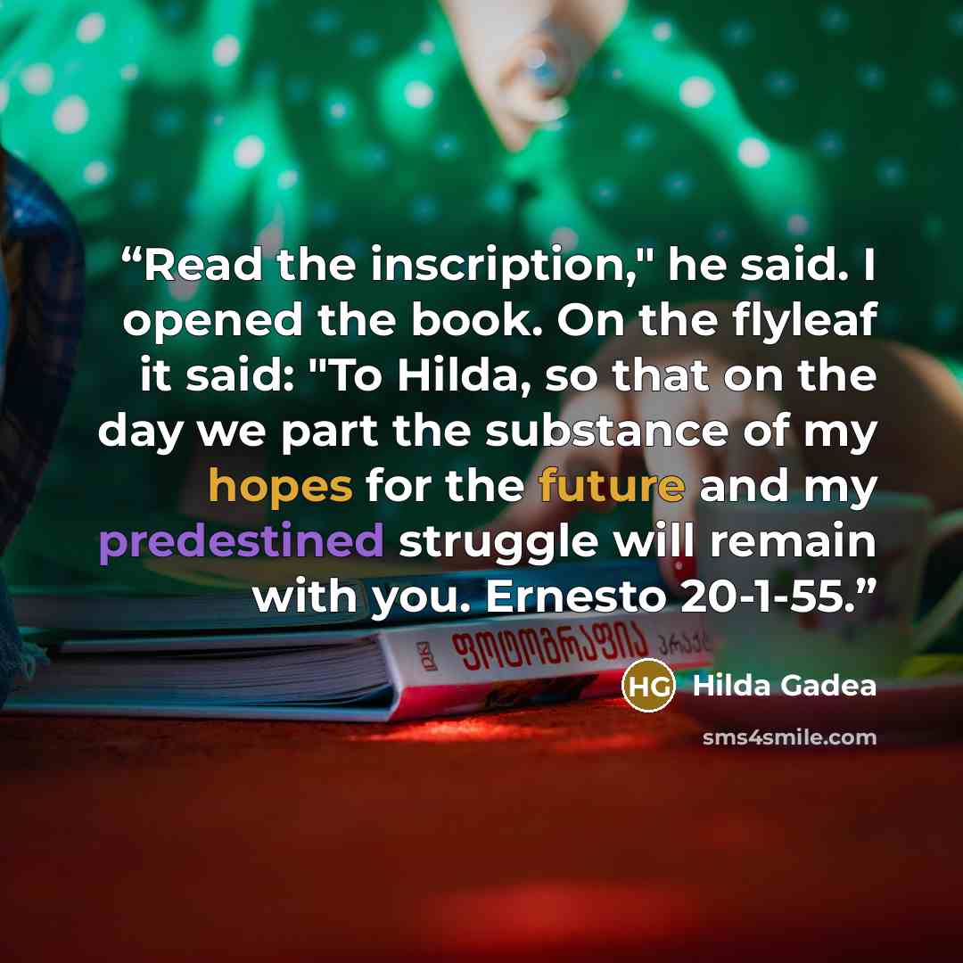 “Read the inscription," he said. I opened the book. On the flyleaf it said: "To Hilda, so that on the day we part the substance of my hopes for the future and my predestined struggle will remain with you. Ernesto 20-1-55.” quote by Hilda Gadea