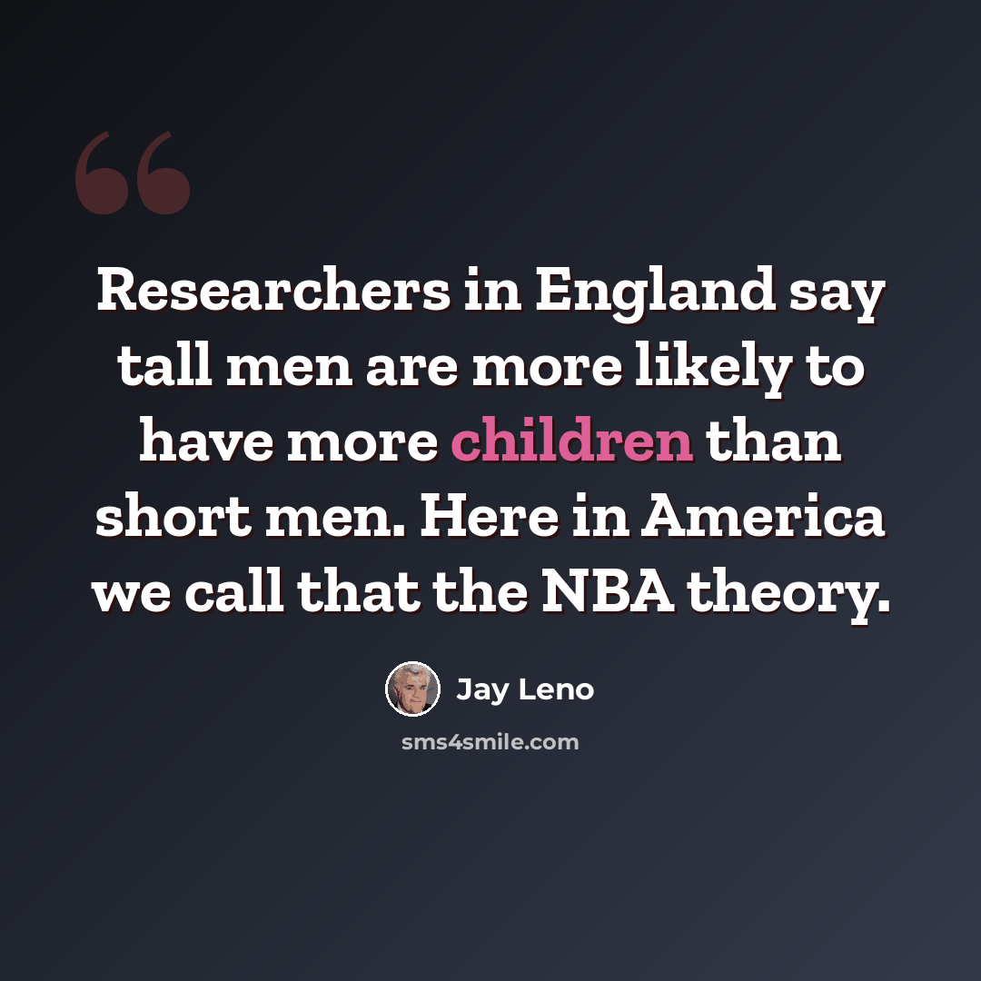 “Researchers in England say tall men are more likely to have more children than short men. Here in America we call that the NBA theory.” quote by Jay Leno