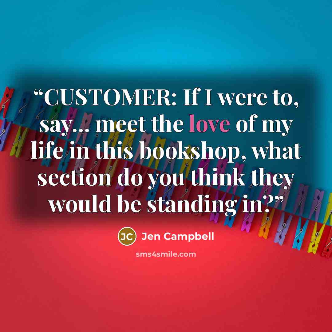 “CUSTOMER: If I were to, say... meet the love of my life in this bookshop, what section do you think they would be standing in?” quote by Jen Campbell